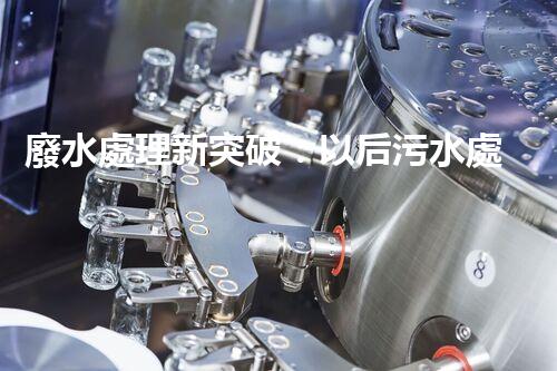 廢水處理新突破：以后污水處理的奧秘揭秘？